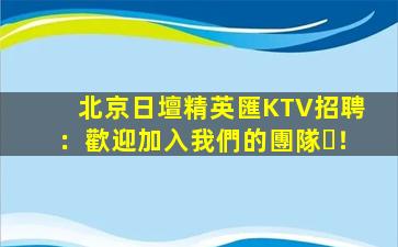 北京日壇精英匯KTV招聘：歡迎加入我們的團隊！
